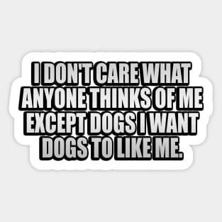 I Don't Care What Anyone Thinks Of Me Except Dogs I Want Dogs To Like Me Sticker